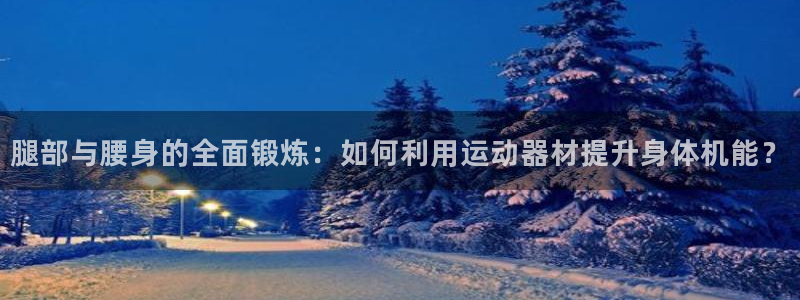 球速体育QsTY官网下载平台注册要钱吗安全吗：腿部与腰身的全