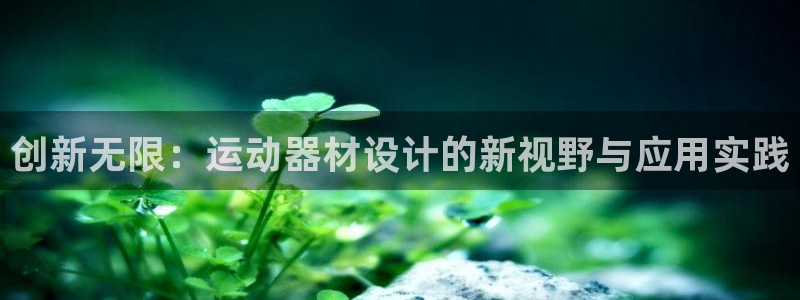 ,球速官方集团官网：创新无限：运动器材设计的新视野与应用实践