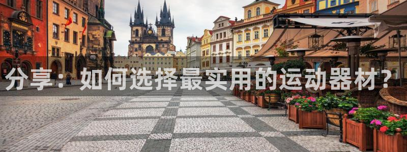球速体育QsTY官网下载娱乐：分享：如何选择最实用的运动器材