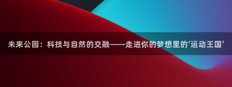 球速体育QsTY官网下载平台注册要钱吗是真的吗：未来公园：科